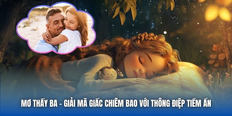 Mơ Thấy Ba - Giải Mã Giấc Chiêm Bao Với Thông Điệp Tiềm Ẩn